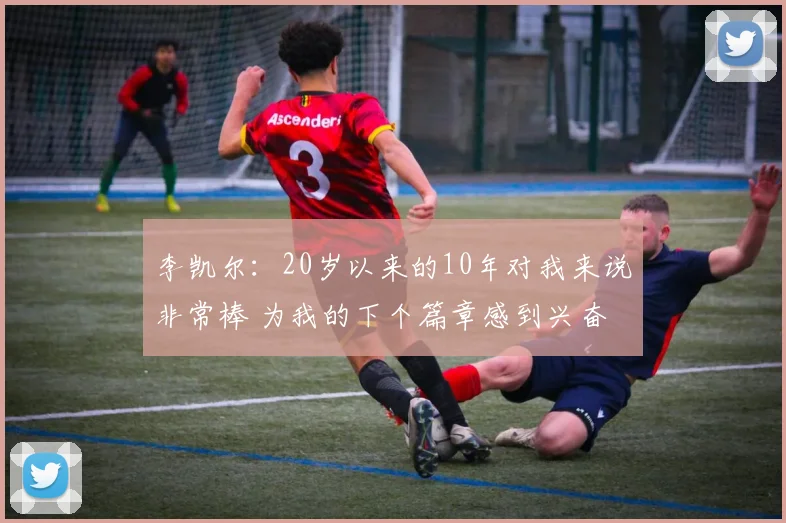 李凯尔：20岁以来的10年对我来说非常棒 为我的下个篇章感到兴奋