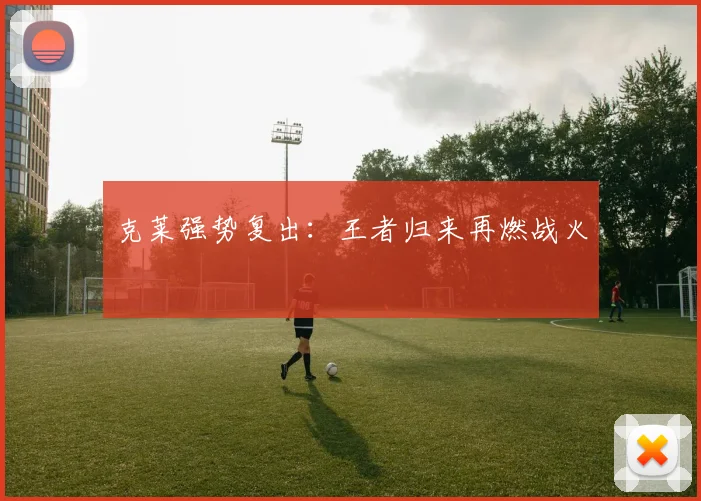 克莱强势复出：王者归来再燃战火
