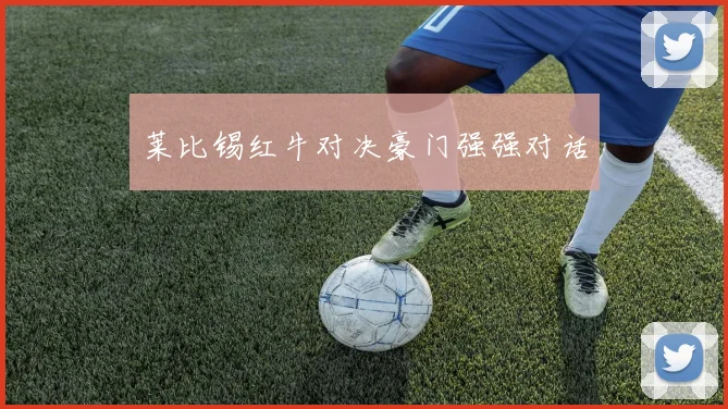 莱比锡红牛对决豪门强强对话
