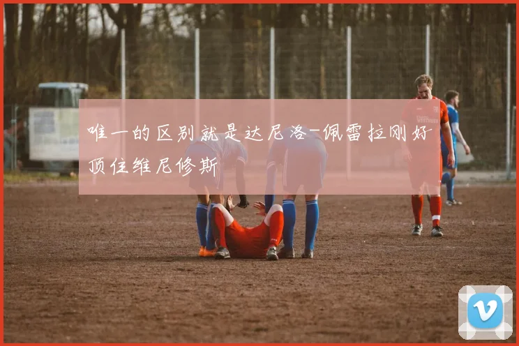 唯一的区别就是达尼洛-佩雷拉刚好顶住维尼修斯