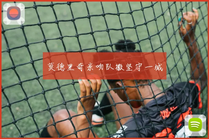 莫德里奇亲吻队徽坚守一城