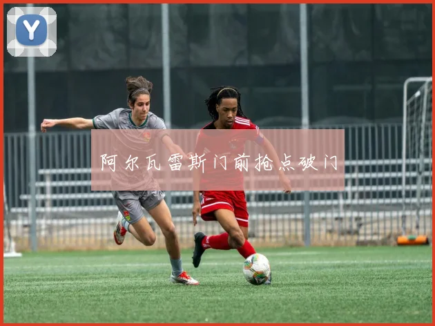阿尔瓦雷斯门前抢点破门