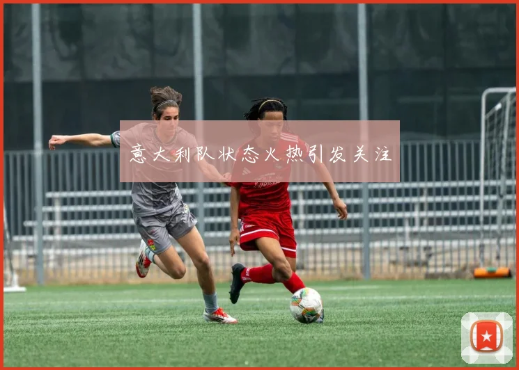 意大利队状态火热引发关注