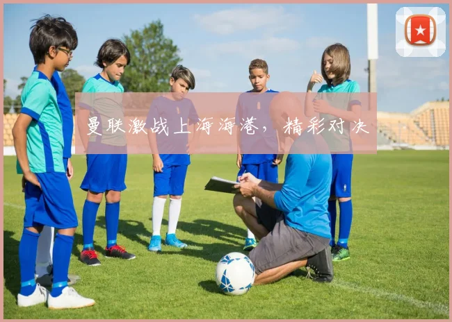 曼联激战上海海港，精彩对决