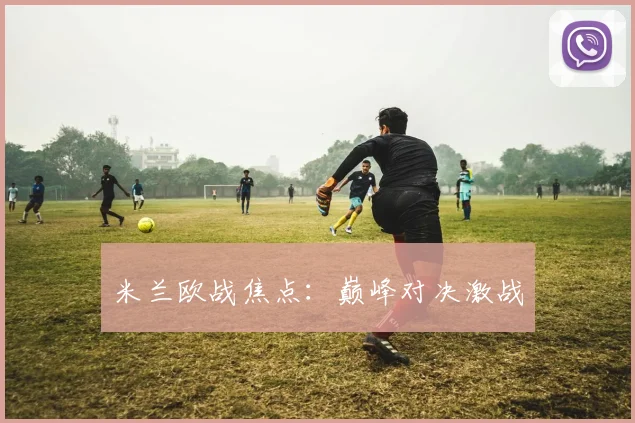 米兰欧战焦点：巅峰对决激战