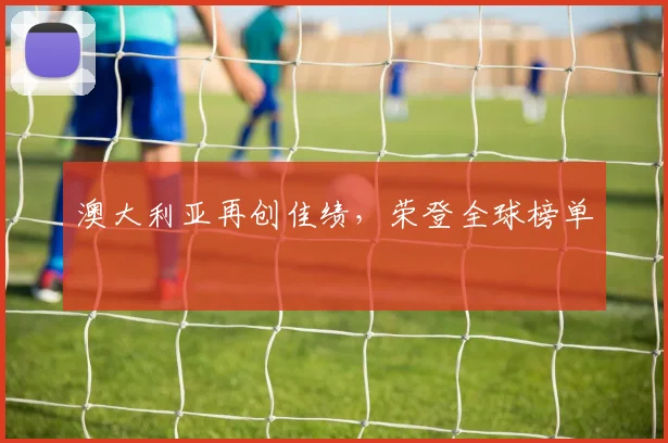 澳大利亚再创佳绩，荣登全球榜单