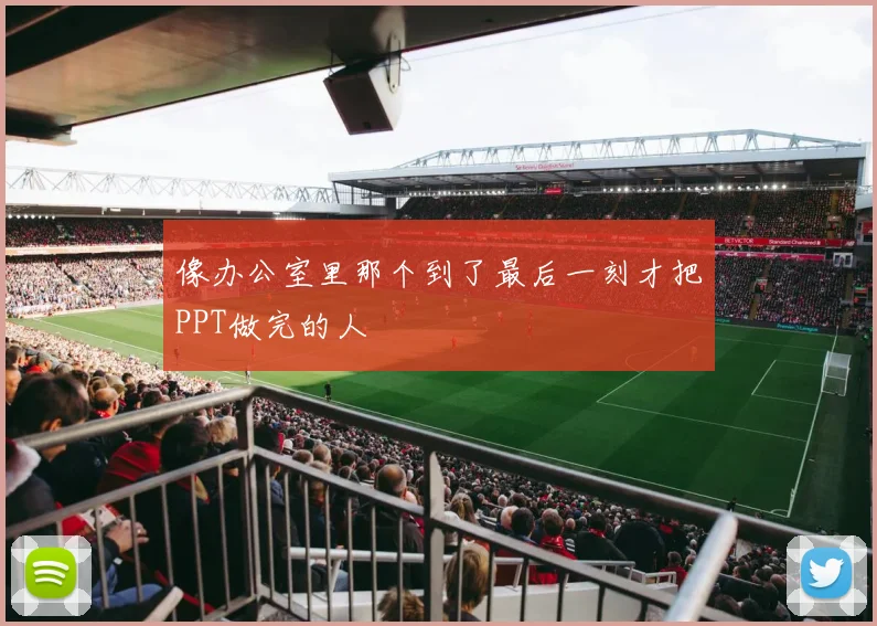 像办公室里那个到了最后一刻才把PPT做完的人