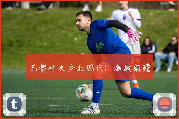 巴黎对决全北现代：激战前瞻