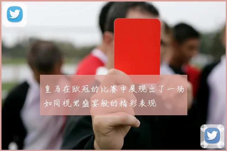 皇马在欧冠的比赛中展现出了一场如同视觉盛宴般的精彩表现