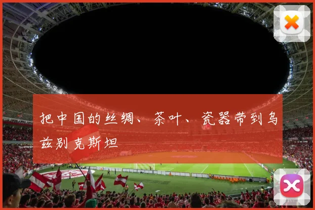 把中国的丝绸、茶叶、瓷器带到乌兹别克斯坦