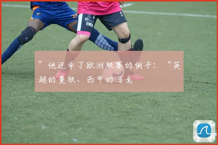 ”他还举了欧洲联赛的例子：“英超的曼联、西甲的马竞