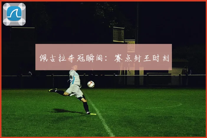 佩古拉夺冠瞬间：赛点封王时刻