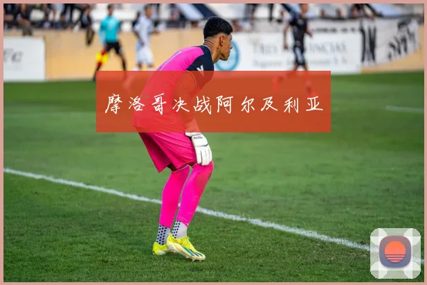 摩洛哥决战阿尔及利亚