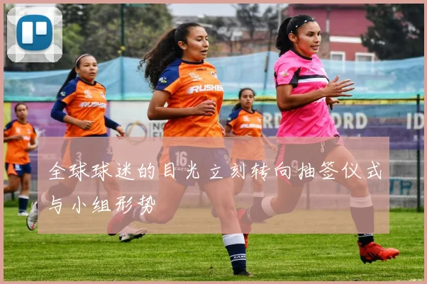 全球球迷的目光立刻转向抽签仪式与小组形势