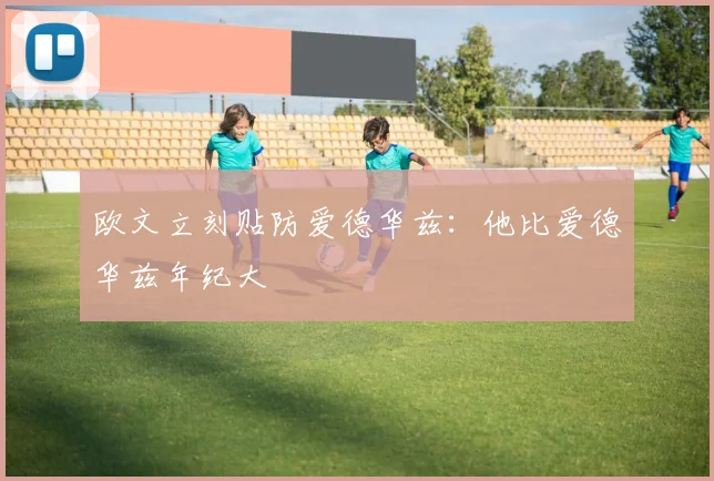 欧文立刻贴防爱德华兹：他比爱德华兹年纪大