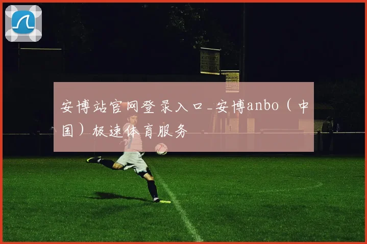 安博站官网登录入口_安博anbo（中国）极速体育服务