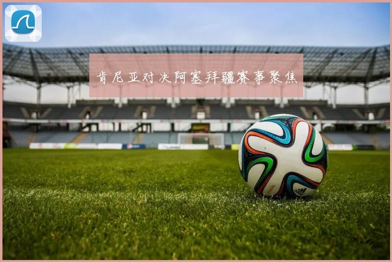 肯尼亚对决阿塞拜疆赛事聚焦