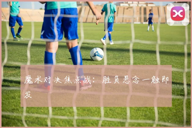 魔术对决焦点战：胜负悬念一触即发