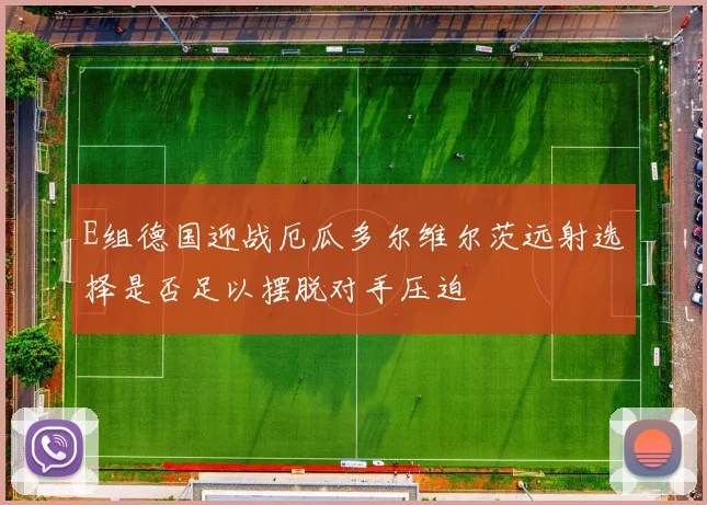 E组德国迎战厄瓜多尔维尔茨远射选择是否足以摆脱对手压迫