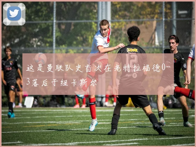 这是曼联队史首次在老特拉福德0-3落后于纽卡斯尔