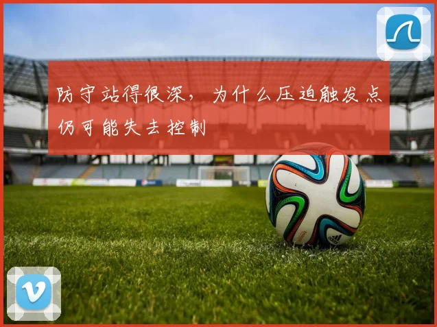 防守站得很深，为什么压迫触发点仍可能失去控制