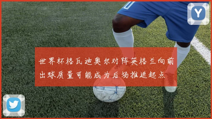 世界杯格瓦迪奥尔对阵英格兰向前出球质量可能成为后场推进起点