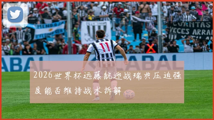 2026世界杯远藤航迎战瑞典压迫强度能否维持战术拆解