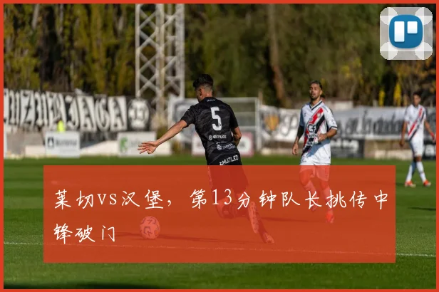 莱切vs汉堡，第13分钟队长挑传中锋破门