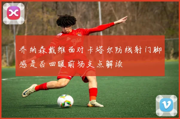 乔纳森戴维面对卡塔尔防线射门脚感是否回暖前场支点解读
