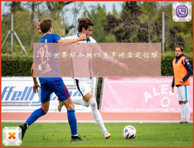 2026世界杯加纳vs克罗地亚定位球看点