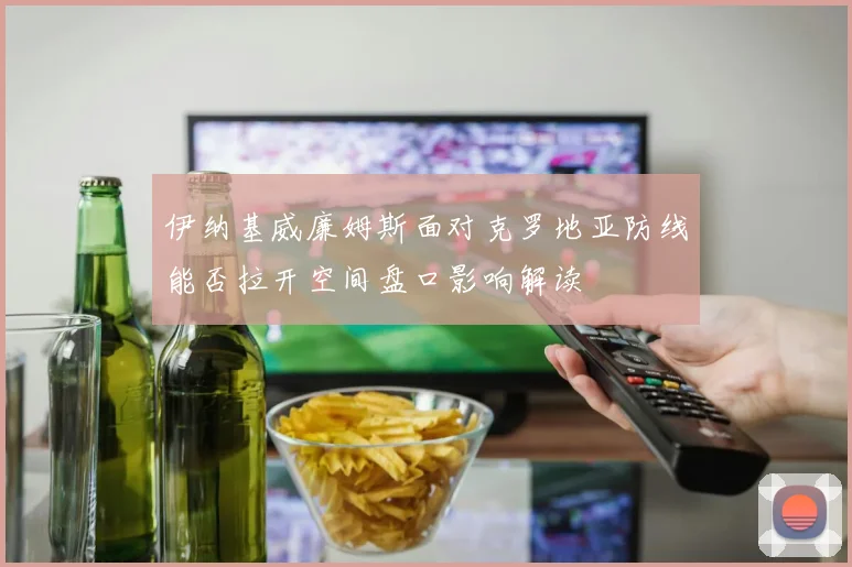 伊纳基威廉姆斯面对克罗地亚防线能否拉开空间盘口影响解读