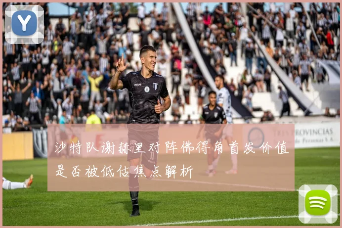 沙特队谢赫里对阵佛得角首发价值是否被低估焦点解析
