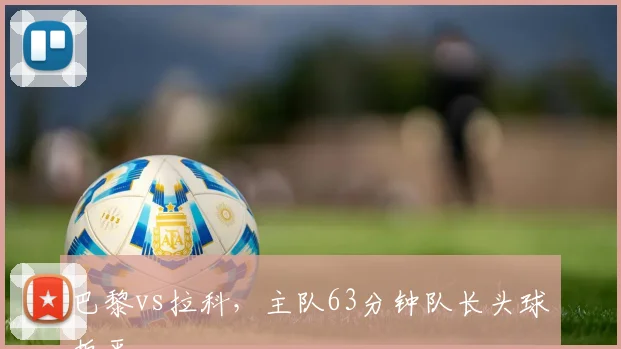 巴黎vs拉科，主队63分钟队长头球扳平