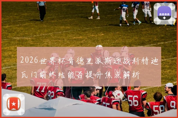 2026世界杯肯德里派斯迎战科特迪瓦门前终结能否提升焦点解析