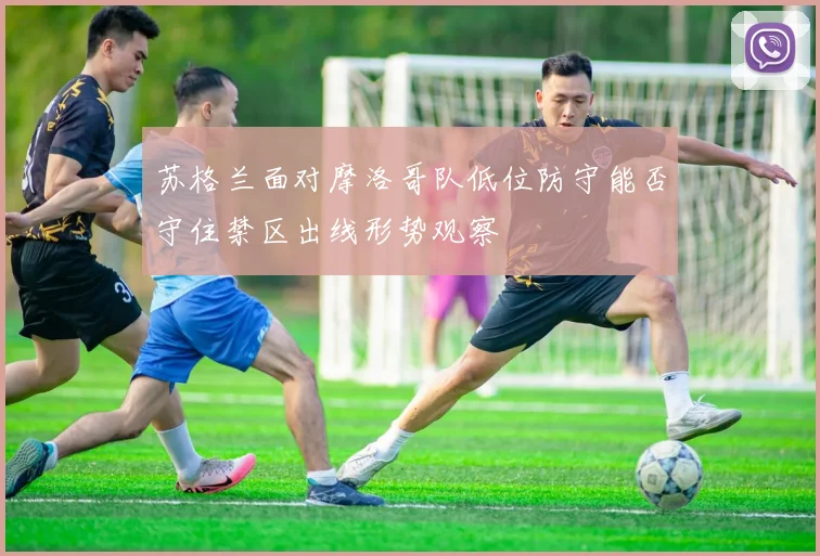 苏格兰面对摩洛哥队低位防守能否守住禁区出线形势观察