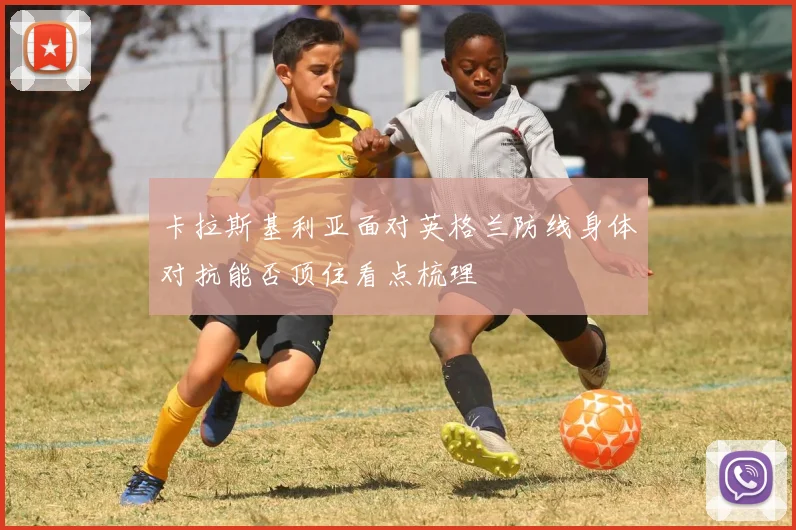 卡拉斯基利亚面对英格兰防线身体对抗能否顶住看点梳理