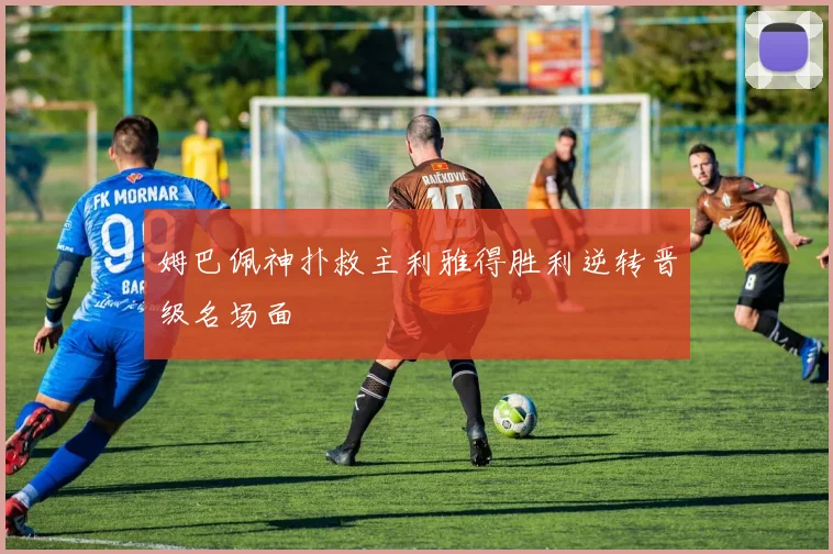 姆巴佩神扑救主利雅得胜利逆转晋级名场面