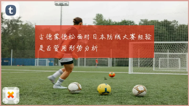 古德蒙德松面对日本防线大赛经验是否管用形势分析