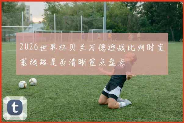 2026世界杯贝兰万德迎战比利时直塞线路是否清晰重点盘点