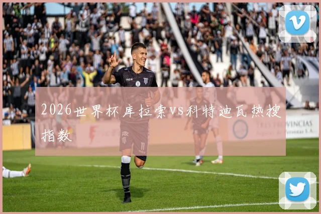 2026世界杯库拉索vs科特迪瓦热搜指数