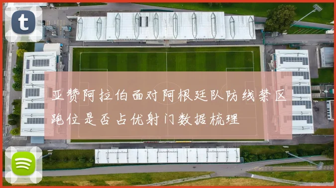 亚赞阿拉伯面对阿根廷队防线禁区跑位是否占优射门数据梳理