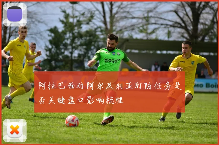 阿拉巴面对阿尔及利亚盯防任务是否关键盘口影响梳理