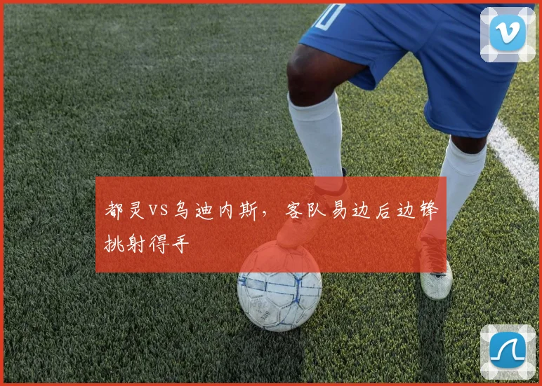 都灵vs乌迪内斯,客队易边后边锋挑射得手