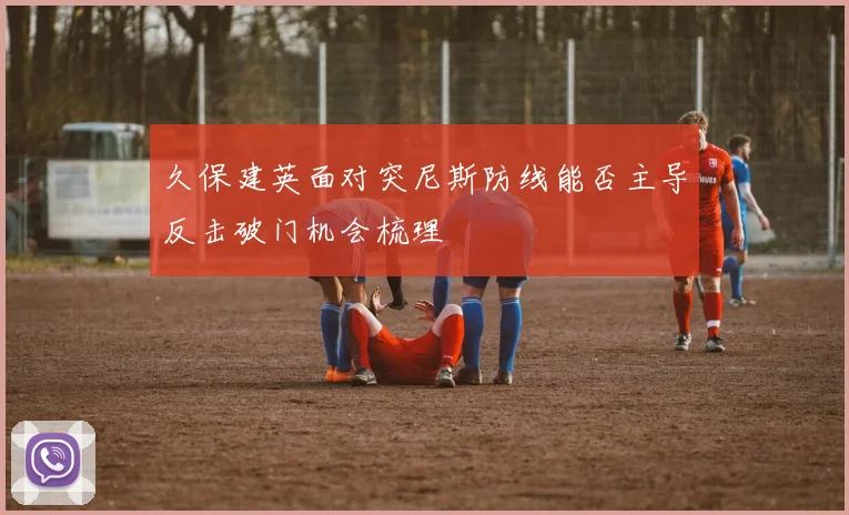 久保建英面对突尼斯防线能否主导反击破门机会梳理