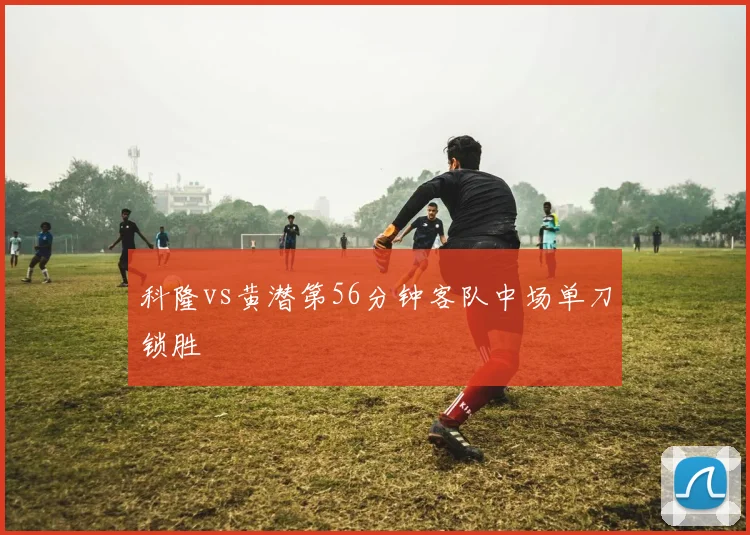 科隆vs黄潜第56分钟客队中场单刀锁胜