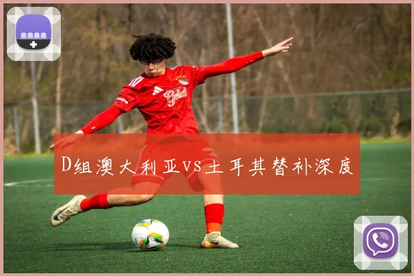 D组澳大利亚vs土耳其替补深度