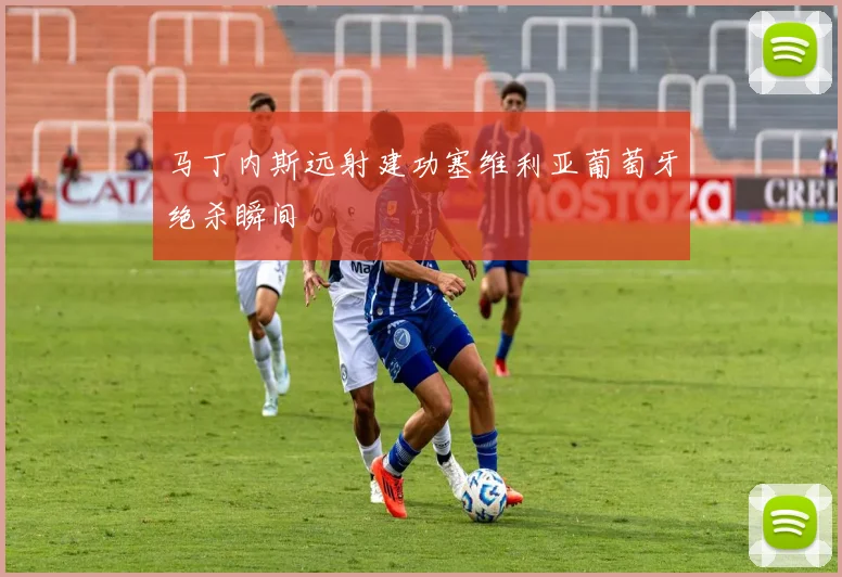 马丁内斯远射建功塞维利亚葡萄牙绝杀瞬间