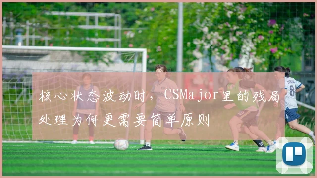 核心状态波动时,CSMajor里的残局处理为何更需要简单原则