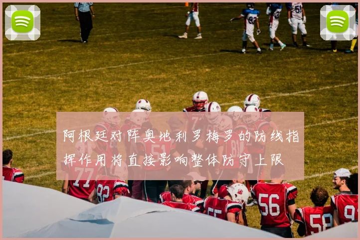 阿根廷对阵奥地利罗梅罗的防线指挥作用将直接影响整体防守上限