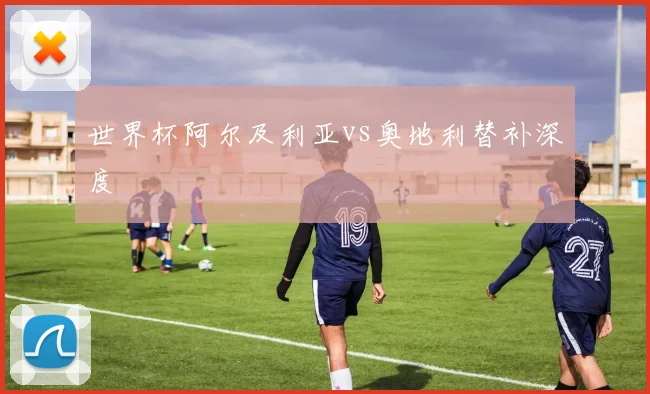 世界杯阿尔及利亚vs奥地利替补深度